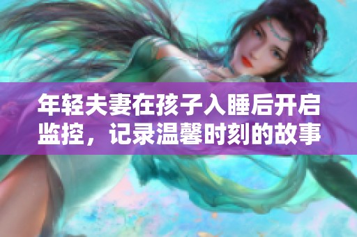 年轻夫妻在孩子入睡后开启监控，记录温馨时刻的故事