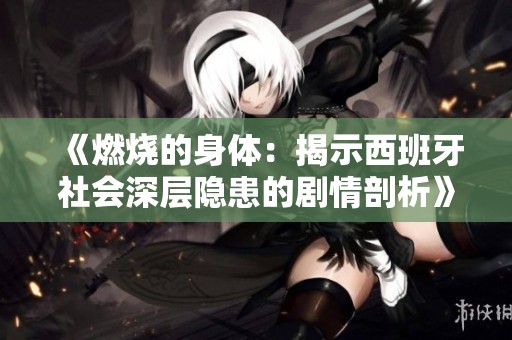 《燃烧的身体：揭示西班牙社会深层隐患的剧情剖析》