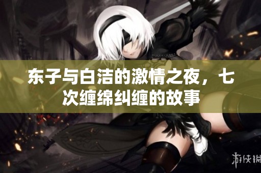 东子与白洁的激情之夜，七次缠绵纠缠的故事