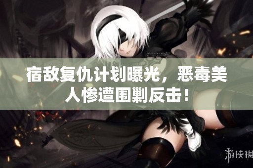 宿敌复仇计划曝光，恶毒美人惨遭围剿反击！