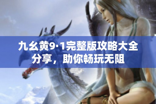 九幺黄9·1完整版攻略大全分享，助你畅玩无阻