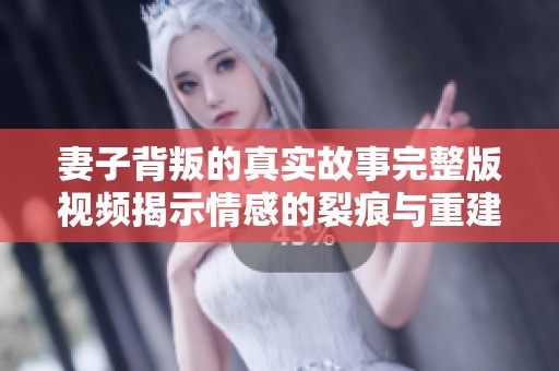 妻子背叛的真实故事完整版视频揭示情感的裂痕与重建
