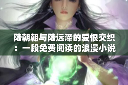 陆朝朝与陆远泽的爱恨交织：一段免费阅读的浪漫小说揭秘