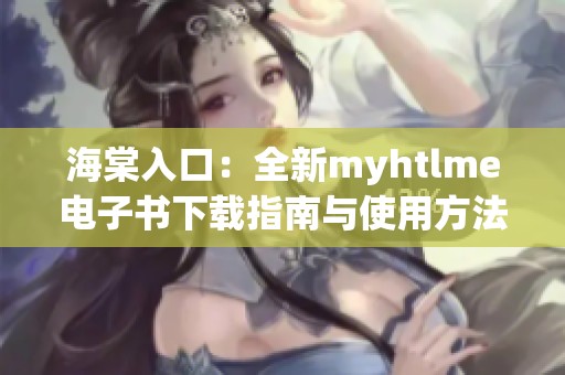 海棠入口：全新myhtlme电子书下载指南与使用方法