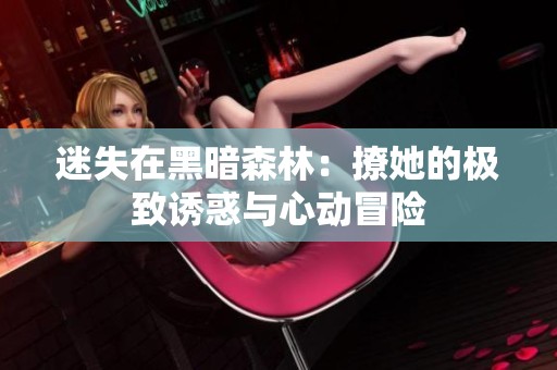 迷失在黑暗森林：撩她的极致诱惑与心动冒险