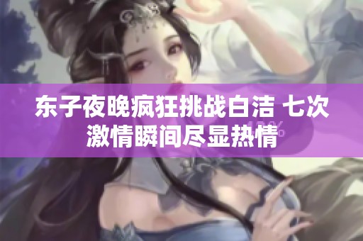 东子夜晚疯狂挑战白洁 七次激情瞬间尽显热情