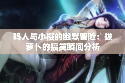 鸣人与小樱的幽默冒险：拔萝卜的搞笑瞬间分析