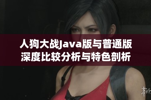 人狗大战Java版与普通版深度比较分析与特色剖析