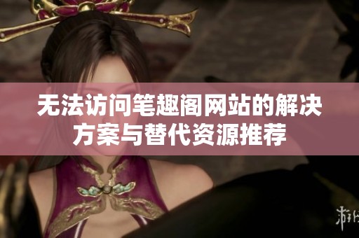无法访问笔趣阁网站的解决方案与替代资源推荐