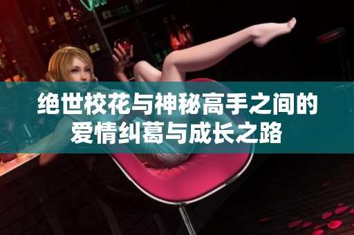 绝世校花与神秘高手之间的爱情纠葛与成长之路