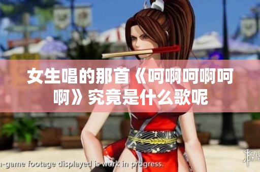 女生唱的那首《呵啊呵啊呵啊》究竟是什么歌呢