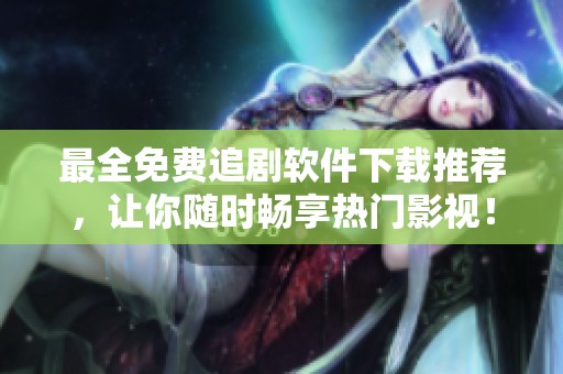 最全免费追剧软件下载推荐，让你随时畅享热门影视！