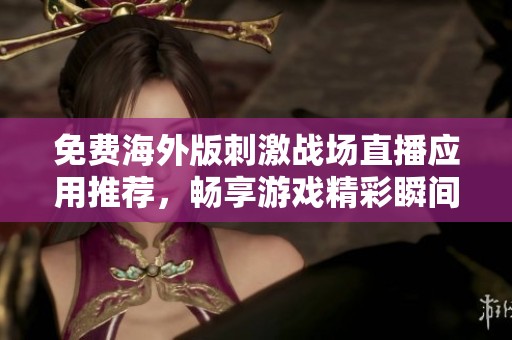 免费海外版刺激战场直播应用推荐，畅享游戏精彩瞬间