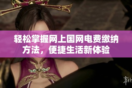轻松掌握网上国网电费缴纳方法，便捷生活新体验