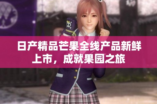 日产精品芒果全线产品新鲜上市，成就果园之旅