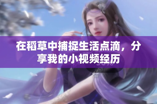 在稻草中捕捉生活点滴，分享我的小视频经历
