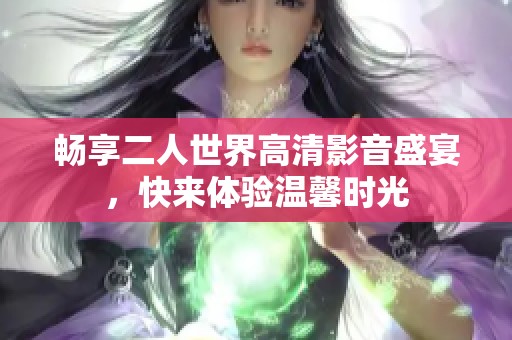 畅享二人世界高清影音盛宴，快来体验温馨时光