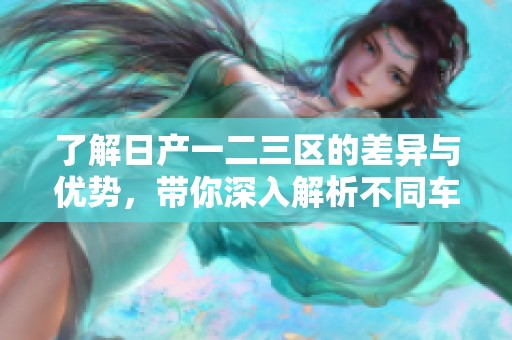 了解日产一二三区的差异与优势，带你深入解析不同车型特点