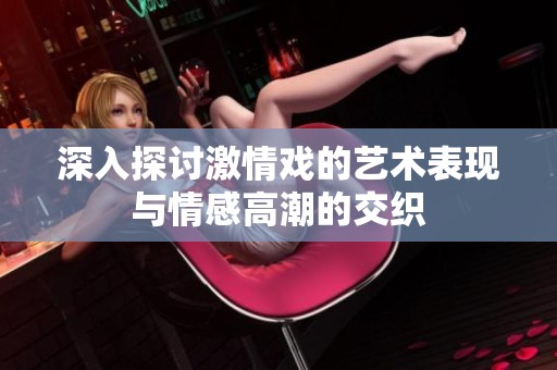 深入探讨激情戏的艺术表现与情感高潮的交织