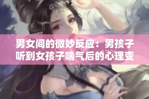 男女间的微妙反应：男孩子听到女孩子喘气后的心理变化