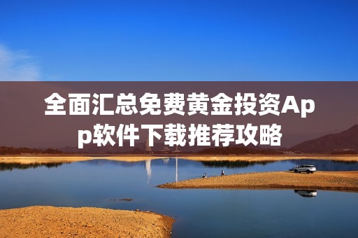全面汇总免费黄金投资App软件下载推荐攻略