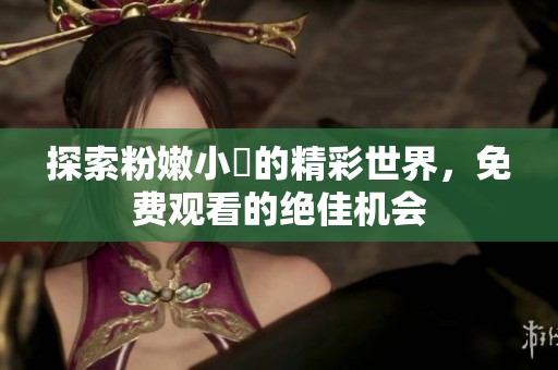探索粉嫩小泬的精彩世界，免费观看的绝佳机会