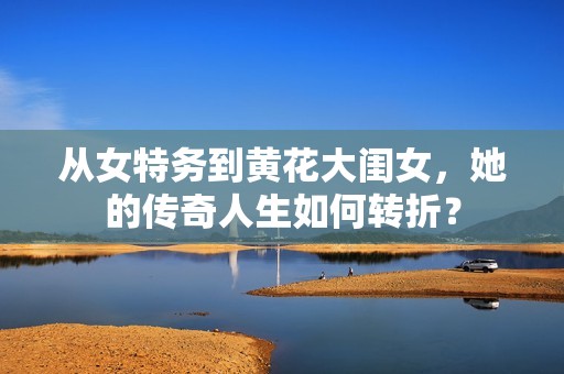 从女特务到黄花大闺女，她的传奇人生如何转折？
