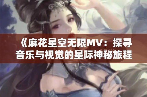 《麻花星空无限MV：探寻音乐与视觉的星际神秘旅程》
