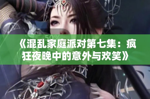 《混乱家庭派对第七集：疯狂夜晚中的意外与欢笑》