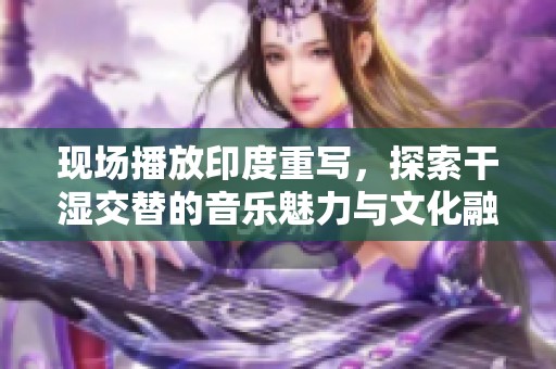 现场播放印度重写，探索干湿交替的音乐魅力与文化融合