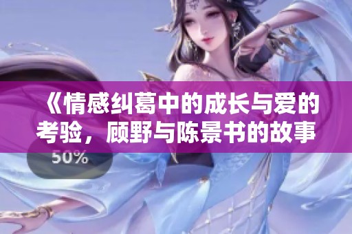 《情感纠葛中的成长与爱的考验，顾野与陈景书的故事》