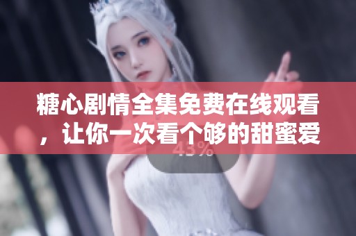 糖心剧情全集免费在线观看，让你一次看个够的甜蜜爱情故事