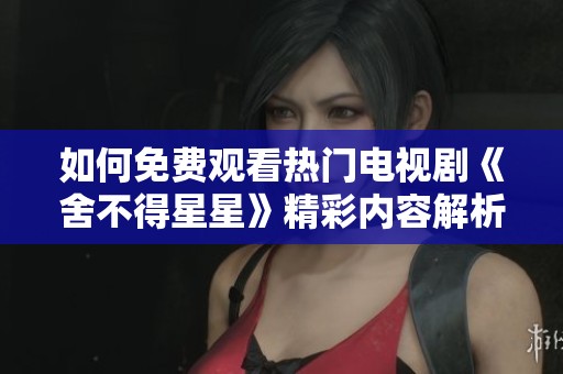 如何免费观看热门电视剧《舍不得星星》精彩内容解析与推荐