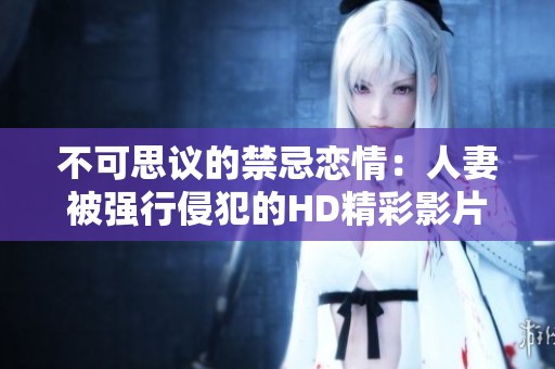不可思议的禁忌恋情：人妻被强行侵犯的HD精彩影片