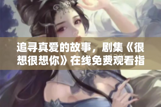 追寻真爱的故事，剧集《很想很想你》在线免费观看指南