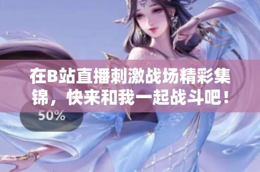 在B站直播刺激战场精彩集锦，快来和我一起战斗吧！