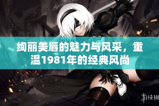绚丽美唇的魅力与风采，重温1981年的经典风尚