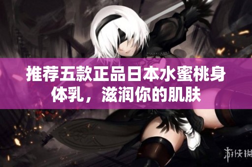 推荐五款正品日本水蜜桃身体乳，滋润你的肌肤