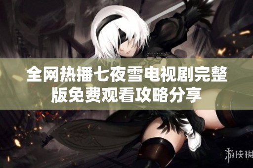全网热播七夜雪电视剧完整版免费观看攻略分享