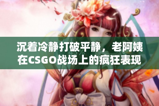 沉着冷静打破平静，老阿姨在CSGO战场上的疯狂表现