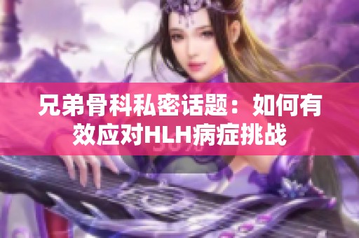 兄弟骨科私密话题：如何有效应对HLH病症挑战
