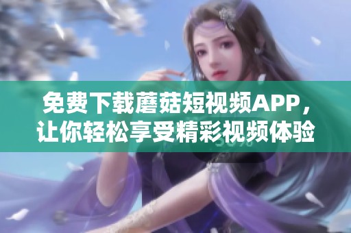 免费下载蘑菇短视频APP，让你轻松享受精彩视频体验
