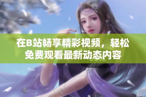 在B站畅享精彩视频，轻松免费观看最新动态内容