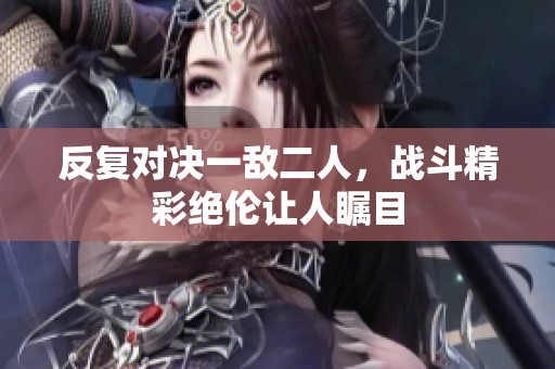 反复对决一敌二人，战斗精彩绝伦让人瞩目