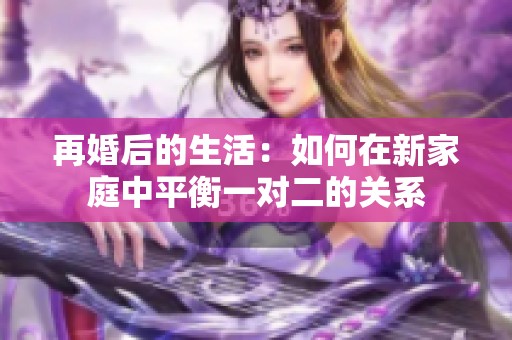 再婚后的生活：如何在新家庭中平衡一对二的关系