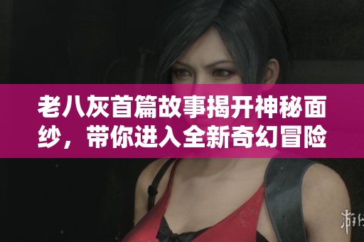 老八灰首篇故事揭开神秘面纱，带你进入全新奇幻冒险