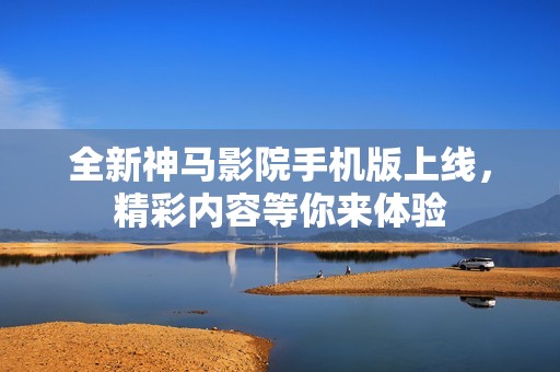 全新神马影院手机版上线，精彩内容等你来体验