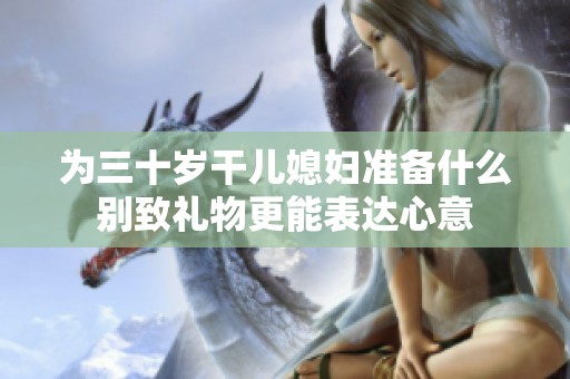 为三十岁干儿媳妇准备什么别致礼物更能表达心意