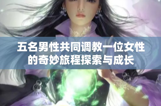 五名男性共同调教一位女性的奇妙旅程探索与成长