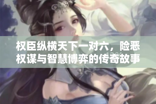 权臣纵横天下一对六，险恶权谋与智慧博弈的传奇故事
